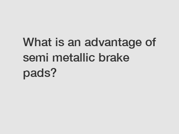 What is an advantage of semi metallic brake pads?