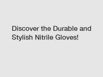 Discover the Durable and Stylish Nitrile Gloves!