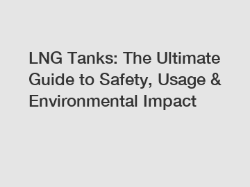 LNG Tanks: The Ultimate Guide to Safety, Usage & Environmental Impact