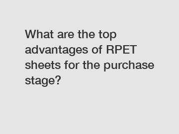 What are the top advantages of RPET sheets for the purchase stage?