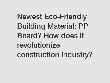 Newest Eco-Friendly Building Material: PP Board? How does it revolutionize construction industry?
