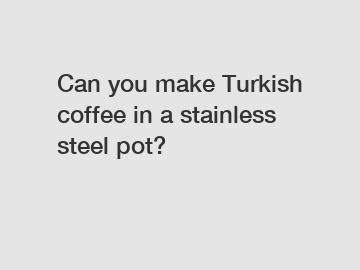 Can you make Turkish coffee in a stainless steel pot?