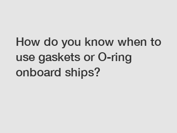 How do you know when to use gaskets or O-ring onboard ships?