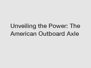 Unveiling the Power: The American Outboard Axle