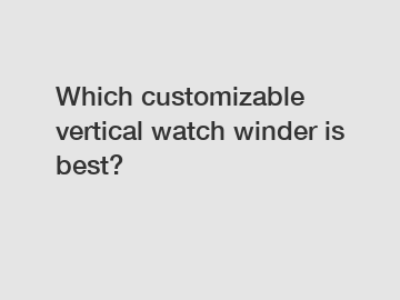 Which customizable vertical watch winder is best?