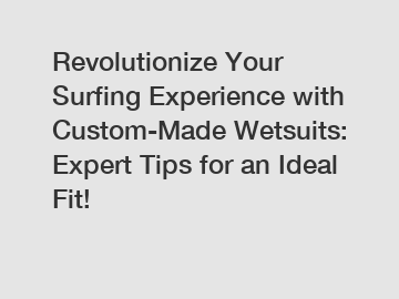 Revolutionize Your Surfing Experience with Custom-Made Wetsuits: Expert Tips for an Ideal Fit!