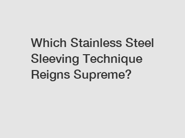 Which Stainless Steel Sleeving Technique Reigns Supreme?