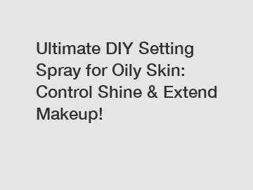 Ultimate DIY Setting Spray for Oily Skin: Control Shine & Extend Makeup!