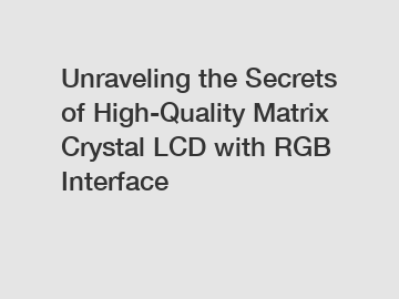 Unraveling the Secrets of High-Quality Matrix Crystal LCD with RGB Interface
