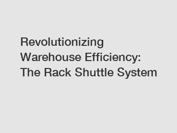 Revolutionizing Warehouse Efficiency: The Rack Shuttle System