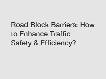 Road Block Barriers: How to Enhance Traffic Safety & Efficiency?