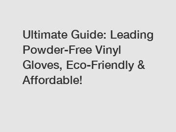 Ultimate Guide: Leading Powder-Free Vinyl Gloves, Eco-Friendly & Affordable!
