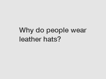 Why do people wear leather hats?