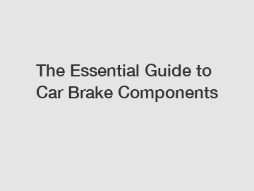 The Essential Guide to Car Brake Components