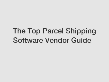 The Top Parcel Shipping Software Vendor Guide