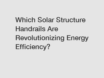 Which Solar Structure Handrails Are Revolutionizing Energy Efficiency?