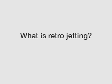 What is retro jetting?