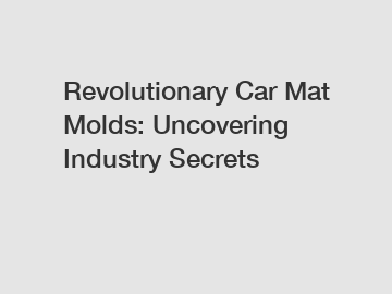 Revolutionary Car Mat Molds: Uncovering Industry Secrets