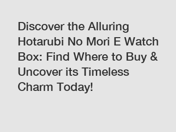 Discover the Alluring Hotarubi No Mori E Watch Box: Find Where to Buy & Uncover its Timeless Charm Today!