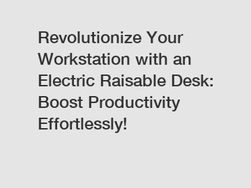 Revolutionize Your Workstation with an Electric Raisable Desk: Boost Productivity Effortlessly!