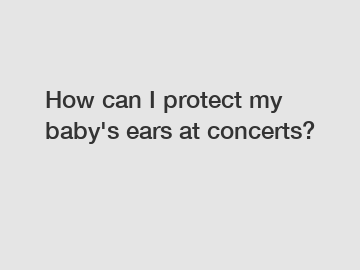 How can I protect my baby's ears at concerts?