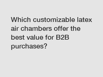 Which customizable latex air chambers offer the best value for B2B purchases?