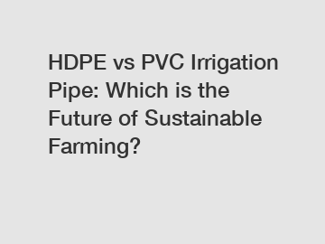 HDPE vs PVC Irrigation Pipe: Which is the Future of Sustainable Farming?