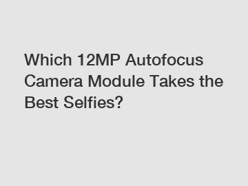 Which 12MP Autofocus Camera Module Takes the Best Selfies?