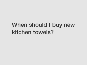 When should I buy new kitchen towels?