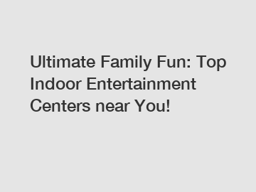 Ultimate Family Fun: Top Indoor Entertainment Centers near You!