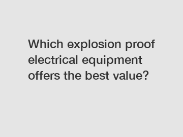 Which explosion proof electrical equipment offers the best value?