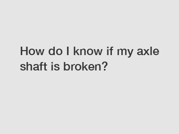 How do I know if my axle shaft is broken?