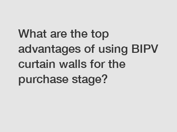 What are the top advantages of using BIPV curtain walls for the purchase stage?
