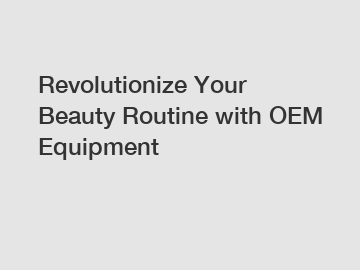 Revolutionize Your Beauty Routine with OEM Equipment