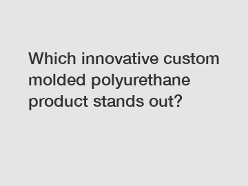 Which innovative custom molded polyurethane product stands out?