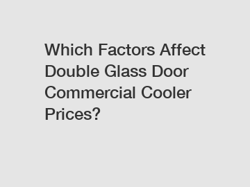 Which Factors Affect Double Glass Door Commercial Cooler Prices?