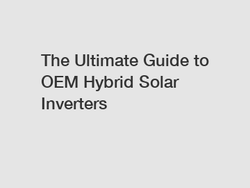 The Ultimate Guide to OEM Hybrid Solar Inverters