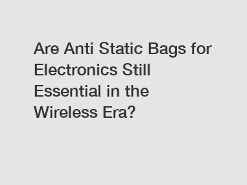Are Anti Static Bags for Electronics Still Essential in the Wireless Era?