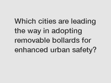 Which cities are leading the way in adopting removable bollards for enhanced urban safety?