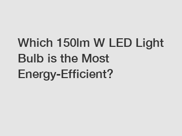 Which 150lm W LED Light Bulb is the Most Energy-Efficient?