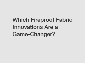 Which Fireproof Fabric Innovations Are a Game-Changer?