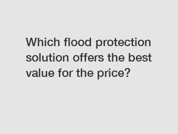 Which flood protection solution offers the best value for the price?
