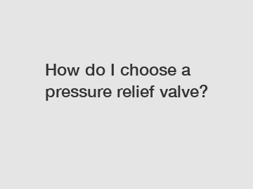 How do I choose a pressure relief valve?