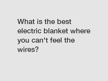What is the best electric blanket where you can't feel the wires?