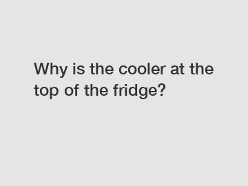 Why is the cooler at the top of the fridge?