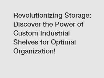 Revolutionizing Storage: Discover the Power of Custom Industrial Shelves for Optimal Organization!