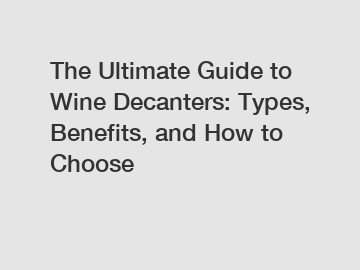 The Ultimate Guide to Wine Decanters: Types, Benefits, and How to Choose