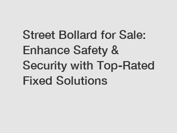 Street Bollard for Sale: Enhance Safety & Security with Top-Rated Fixed Solutions