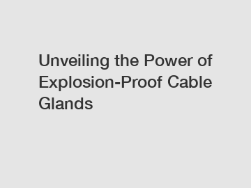 Unveiling the Power of Explosion-Proof Cable Glands