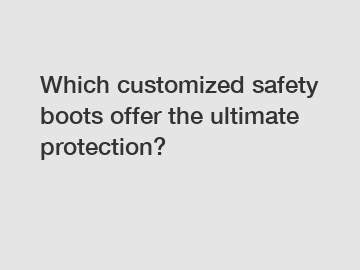 Which customized safety boots offer the ultimate protection?